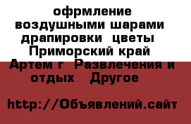 офрмление воздушными шарами, драпировки, цветы - Приморский край, Артем г. Развлечения и отдых » Другое   